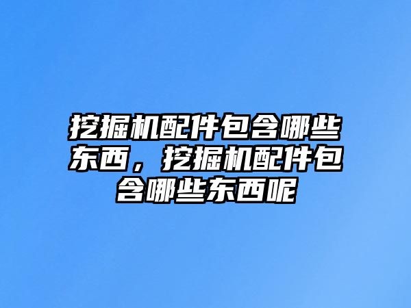 挖掘機配件包含哪些東西，挖掘機配件包含哪些東西呢