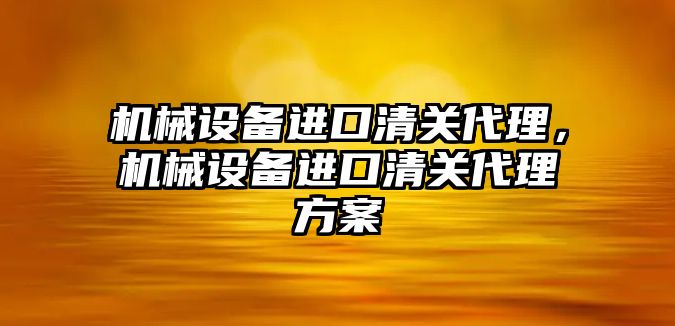 機械設(shè)備進口清關(guān)代理，機械設(shè)備進口清關(guān)代理方案