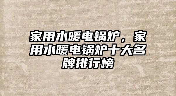 家用水暖電鍋爐，家用水暖電鍋爐十大名牌排行榜