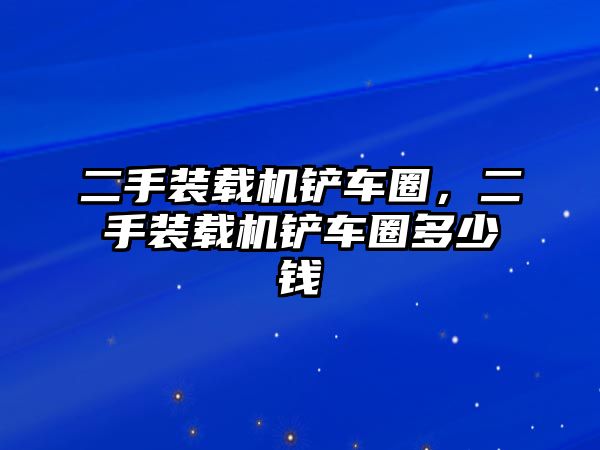 二手裝載機(jī)鏟車(chē)圈，二手裝載機(jī)鏟車(chē)圈多少錢(qián)