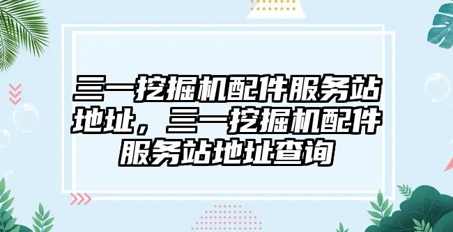 三一挖掘機配件服務(wù)站地址，三一挖掘機配件服務(wù)站地址查詢