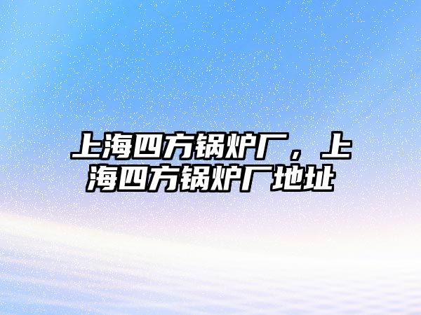 上海四方鍋爐廠，上海四方鍋爐廠地址