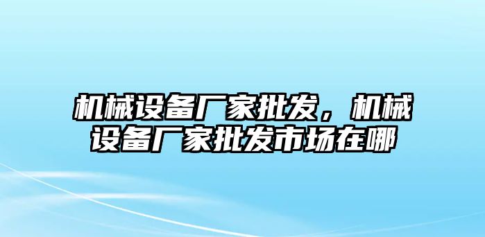 機(jī)械設(shè)備廠家批發(fā)，機(jī)械設(shè)備廠家批發(fā)市場在哪