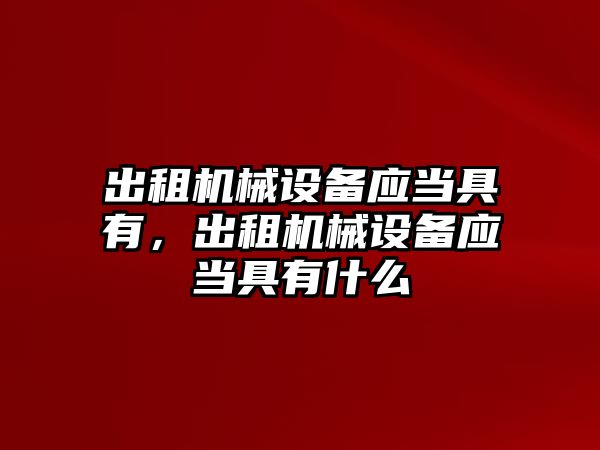 出租機械設(shè)備應(yīng)當(dāng)具有，出租機械設(shè)備應(yīng)當(dāng)具有什么