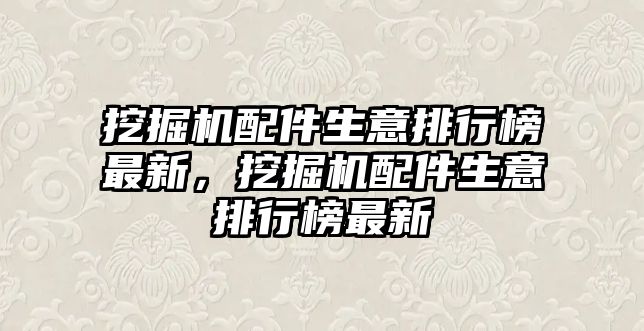 挖掘機配件生意排行榜最新，挖掘機配件生意排行榜最新