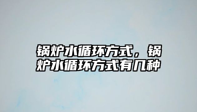 鍋爐水循環(huán)方式，鍋爐水循環(huán)方式有幾種