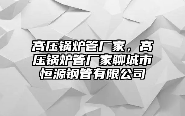 高壓鍋爐管廠家，高壓鍋爐管廠家聊城市恒源鋼管有限公司