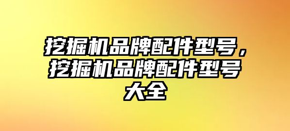 挖掘機(jī)品牌配件型號(hào)，挖掘機(jī)品牌配件型號(hào)大全