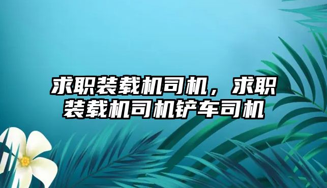 求職裝載機(jī)司機(jī)，求職裝載機(jī)司機(jī)鏟車司機(jī)