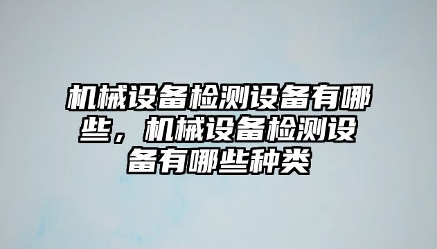 機(jī)械設(shè)備檢測(cè)設(shè)備有哪些，機(jī)械設(shè)備檢測(cè)設(shè)備有哪些種類(lèi)