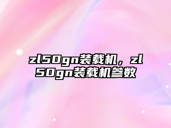 zl50gn裝載機(jī)，zl50gn裝載機(jī)參數(shù)