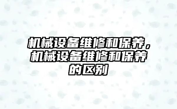 機械設備維修和保養(yǎng)，機械設備維修和保養(yǎng)的區(qū)別