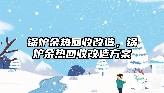 鍋爐余熱回收改造，鍋爐余熱回收改造方案