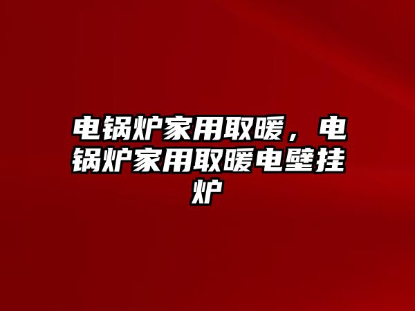 電鍋爐家用取暖，電鍋爐家用取暖電壁掛爐