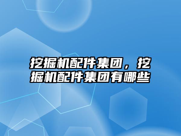 挖掘機配件集團，挖掘機配件集團有哪些