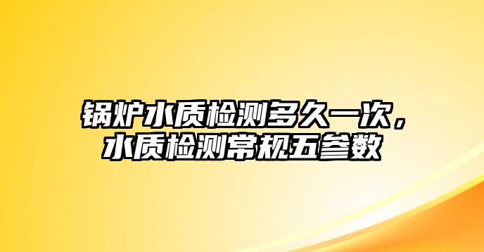 鍋爐水質(zhì)檢測(cè)多久一次，水質(zhì)檢測(cè)常規(guī)五參數(shù)