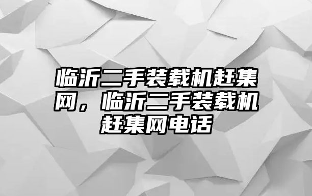 臨沂二手裝載機(jī)趕集網(wǎng)，臨沂二手裝載機(jī)趕集網(wǎng)電話