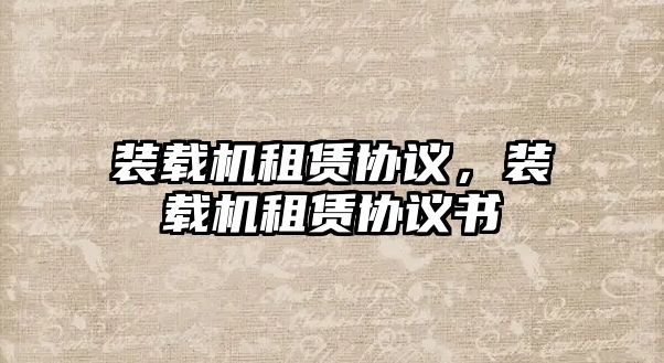 裝載機(jī)租賃協(xié)議，裝載機(jī)租賃協(xié)議書