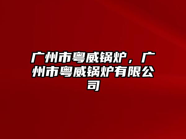 廣州市粵威鍋爐，廣州市粵威鍋爐有限公司