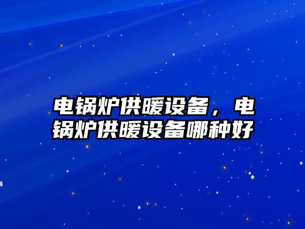 電鍋爐供暖設(shè)備，電鍋爐供暖設(shè)備哪種好