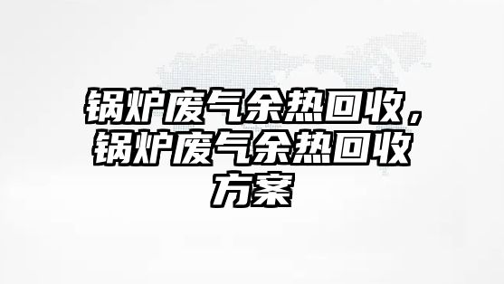 鍋爐廢氣余熱回收，鍋爐廢氣余熱回收方案