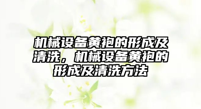 機(jī)械設(shè)備黃袍的形成及清洗，機(jī)械設(shè)備黃袍的形成及清洗方法