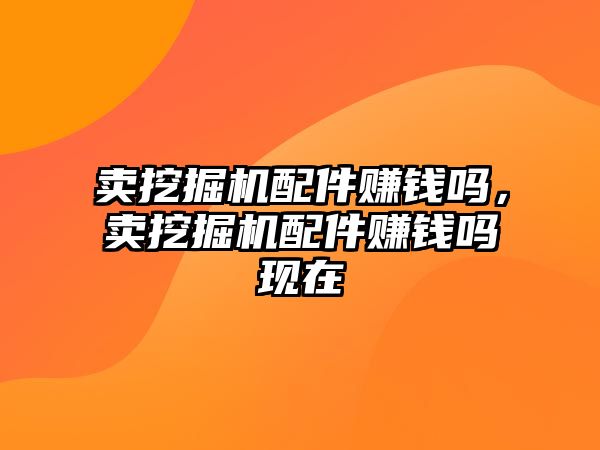 賣挖掘機配件賺錢嗎，賣挖掘機配件賺錢嗎現(xiàn)在