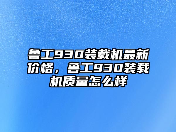 魯工930裝載機(jī)最新價(jià)格，魯工930裝載機(jī)質(zhì)量怎么樣