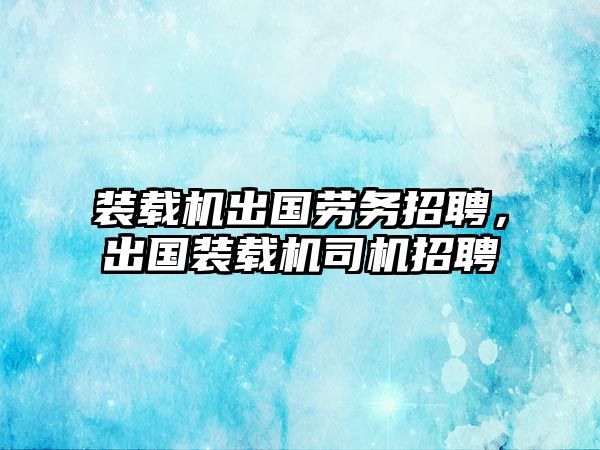 裝載機(jī)出國(guó)勞務(wù)招聘，出國(guó)裝載機(jī)司機(jī)招聘