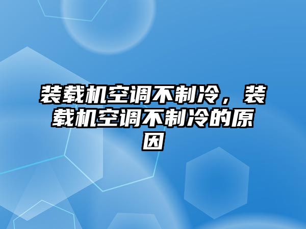 裝載機(jī)空調(diào)不制冷，裝載機(jī)空調(diào)不制冷的原因