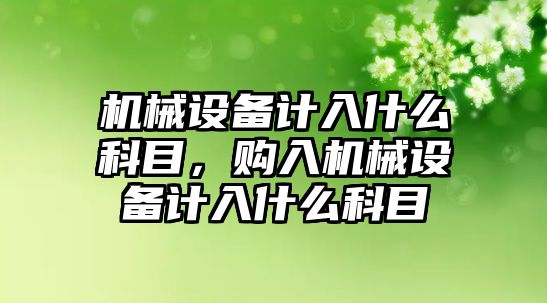 機械設(shè)備計入什么科目，購入機械設(shè)備計入什么科目