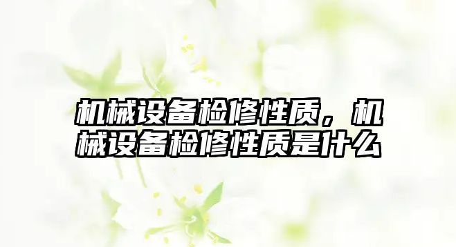 機械設備檢修性質(zhì)，機械設備檢修性質(zhì)是什么