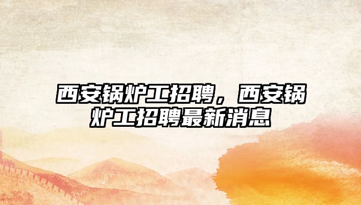 西安鍋爐工招聘，西安鍋爐工招聘最新消息