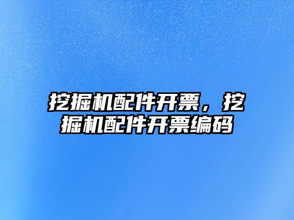 挖掘機(jī)配件開票，挖掘機(jī)配件開票編碼