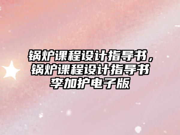 鍋爐課程設(shè)計指導書，鍋爐課程設(shè)計指導書李加護電子版