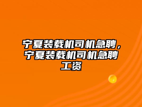 寧夏裝載機司機急聘，寧夏裝載機司機急聘工資