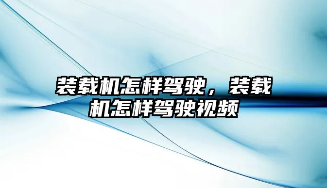 裝載機怎樣駕駛，裝載機怎樣駕駛視頻