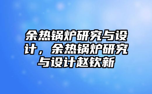 余熱鍋爐研究與設(shè)計，余熱鍋爐研究與設(shè)計趙欽新