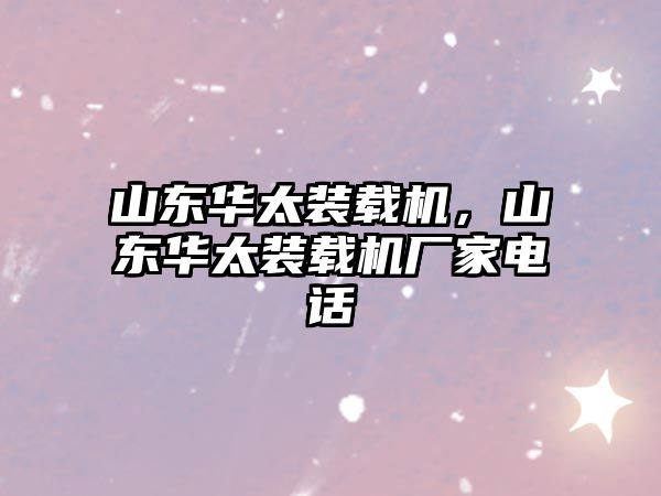 山東華太裝載機，山東華太裝載機廠家電話