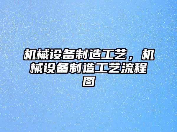 機(jī)械設(shè)備制造工藝，機(jī)械設(shè)備制造工藝流程圖