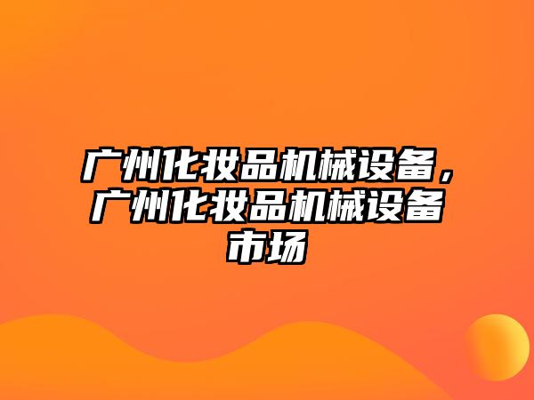 廣州化妝品機械設(shè)備，廣州化妝品機械設(shè)備市場