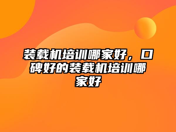 裝載機(jī)培訓(xùn)哪家好，口碑好的裝載機(jī)培訓(xùn)哪家好