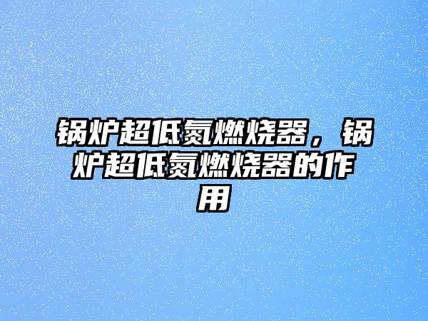 鍋爐超低氮燃燒器，鍋爐超低氮燃燒器的作用