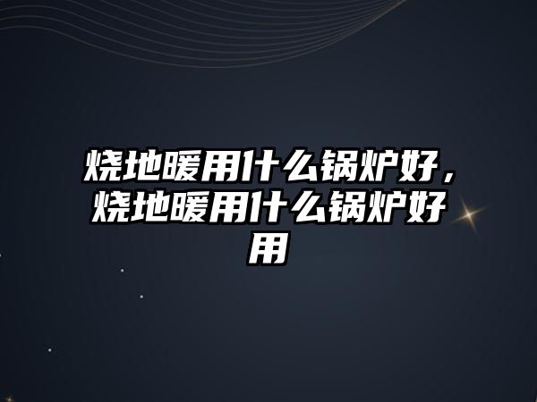 燒地暖用什么鍋爐好，燒地暖用什么鍋爐好用