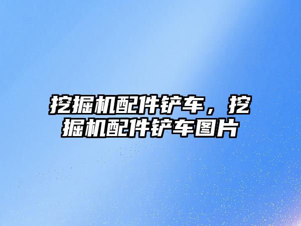 挖掘機配件鏟車，挖掘機配件鏟車圖片