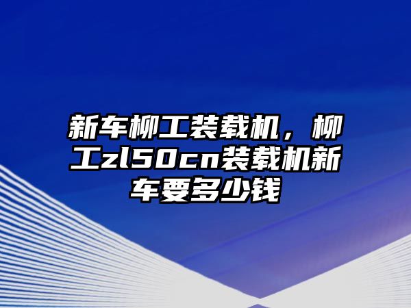 新車柳工裝載機，柳工zl50cn裝載機新車要多少錢