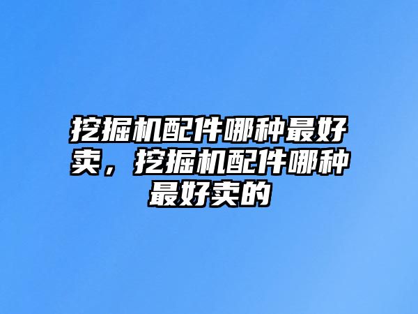 挖掘機配件哪種最好賣，挖掘機配件哪種最好賣的