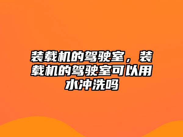 裝載機的駕駛室，裝載機的駕駛室可以用水沖洗嗎