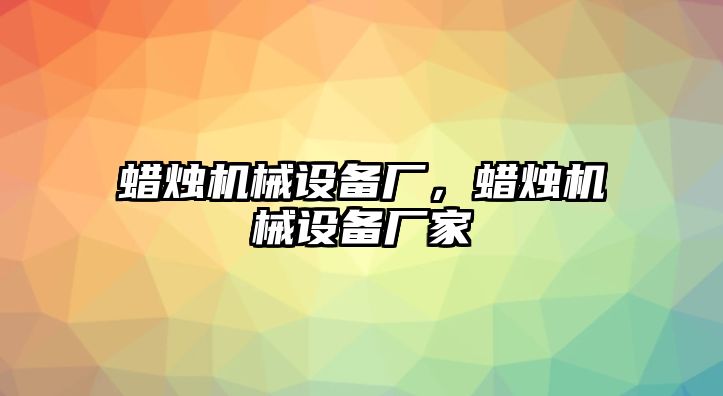 蠟燭機械設備廠，蠟燭機械設備廠家