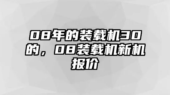 08年的裝載機(jī)30的，08裝載機(jī)新機(jī)報(bào)價(jià)